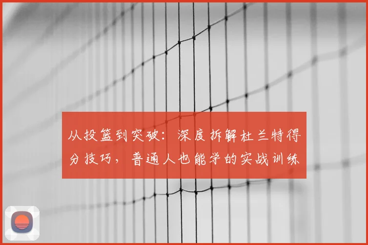 从投篮到突破：深度拆解杜兰特得分技巧，普通人也能学的实战训练指南