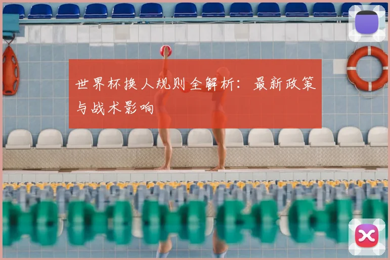 世界杯换人规则全解析:最新政策与战术影响