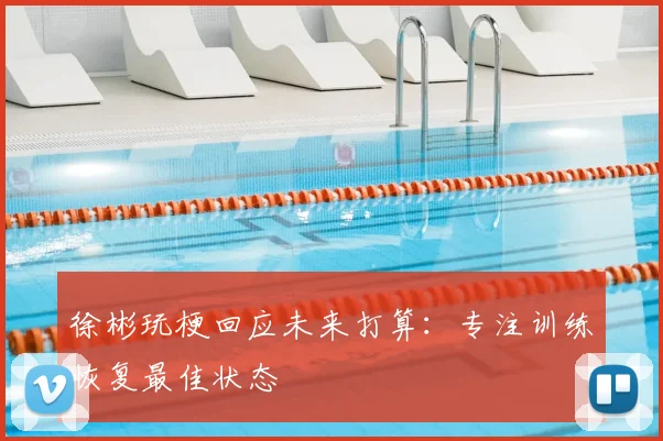 徐彬玩梗回应未来打算：专注训练恢复最佳状态