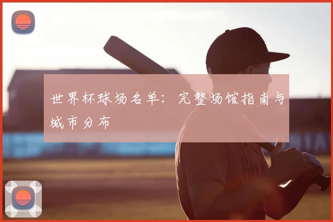 世界杯球场名单:完整场馆指南与城市分布
