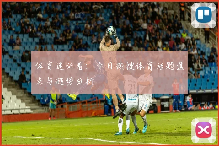 体育迷必看：今日热搜体育话题盘点与趋势分析