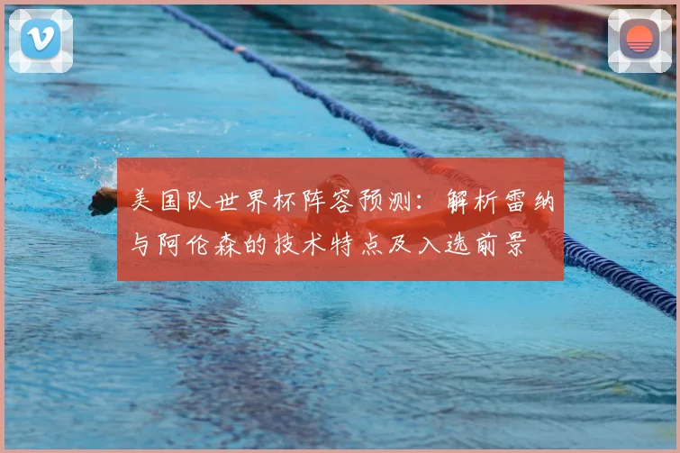美国队世界杯阵容预测：解析雷纳与阿伦森的技术特点及入选前景
