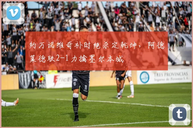约万诺维奇补时绝杀定乾坤，阿德莱德联2-1力擒墨尔本城
