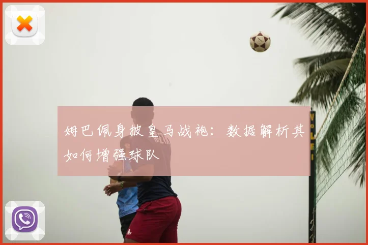 姆巴佩身披皇马战袍：数据解析其如何增强球队