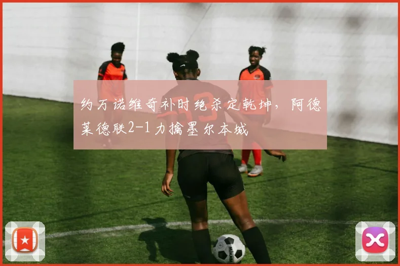 约万诺维奇补时绝杀定乾坤,阿德莱德联2-1力擒墨尔本城