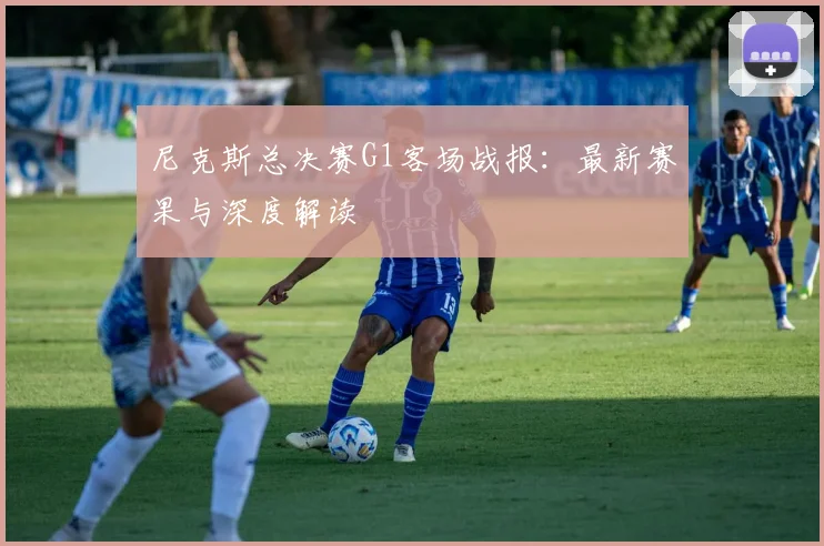 尼克斯总决赛G1客场战报：最新赛果与深度解读