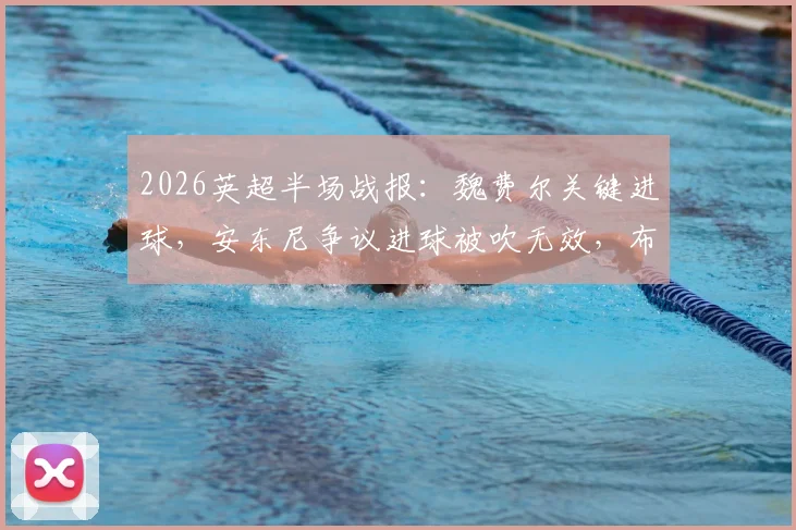 2026英超半场战报：魏费尔关键进球，安东尼争议进球被吹无效，布莱顿1-0领先伯恩利，详细解读判罚与比赛走势
