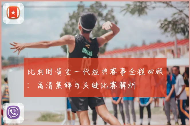 比利时黄金一代经典赛事全程回顾：高清集锦与关键比赛解析