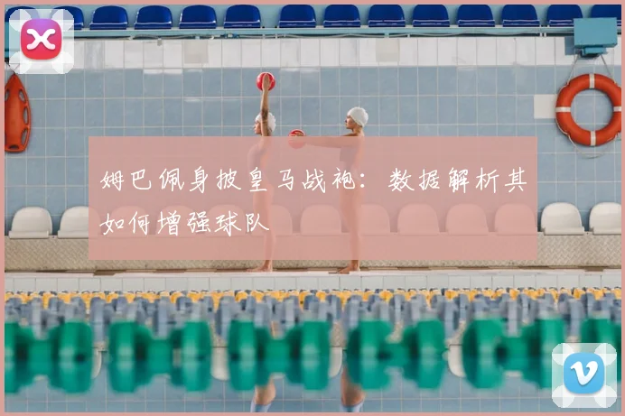姆巴佩身披皇马战袍:数据解析其如何增强球队