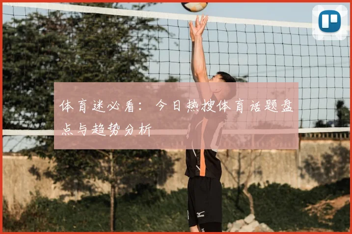 体育迷必看:今日热搜体育话题盘点与趋势分析