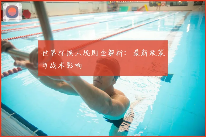 世界杯换人规则全解析：最新政策与战术影响
