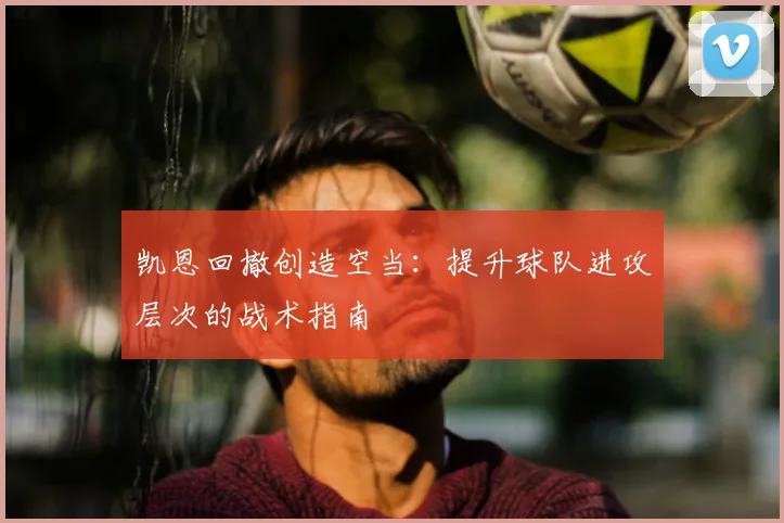 凯恩回撤创造空当:提升球队进攻层次的战术指南