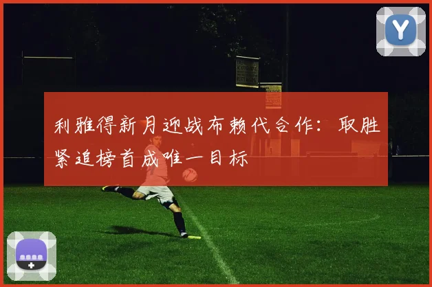 利雅得新月迎战布赖代合作:取胜紧追榜首成唯一目标