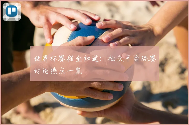 世界杯赛程全知道：社交平台观赛讨论热点一览
